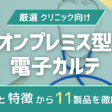 【2024年版比較表】評判と特徴で見るクリニック向けオンプレミス型電子カルテ11選|詳細解説