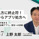 「アプリ処方」で多剤処方に終止符 患者が求めるデジタル治療アプリとは？サスメド株式会社上野太郎氏