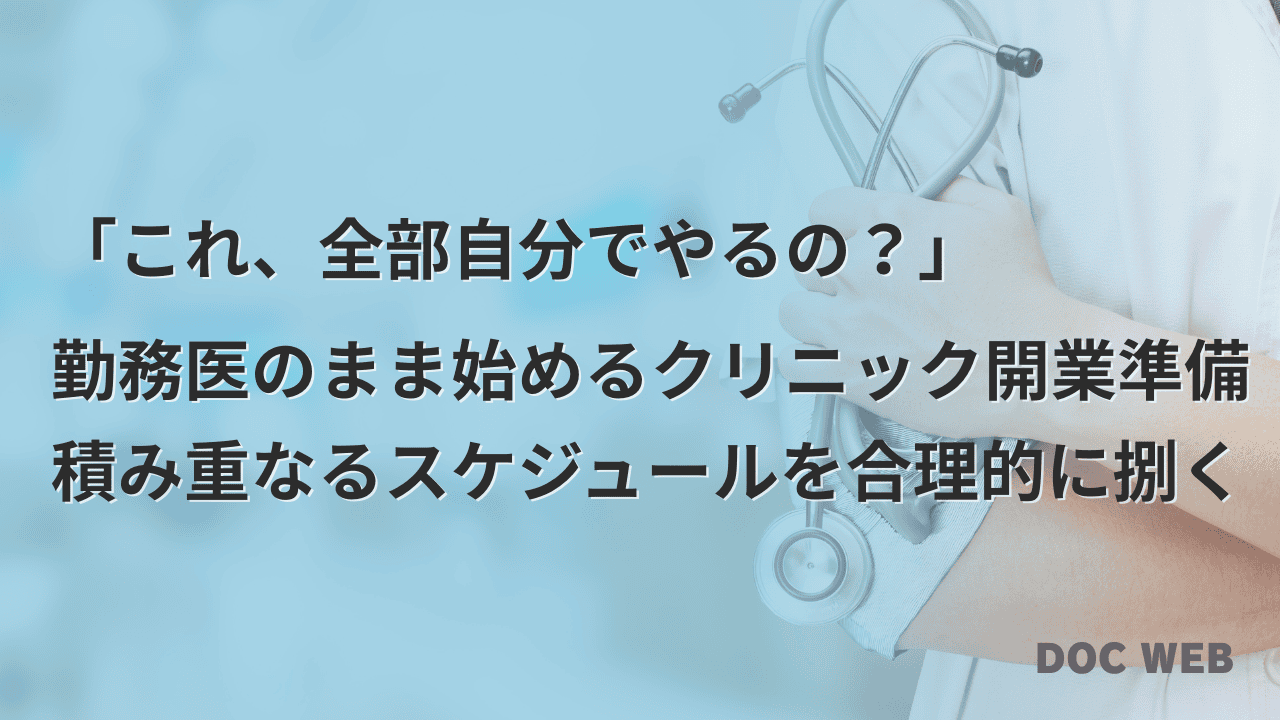 「これ、全部自分でやるの？」

勤務医のまま始めるクリニック開業準備
積み重なるスケジュールを合理的に捌く