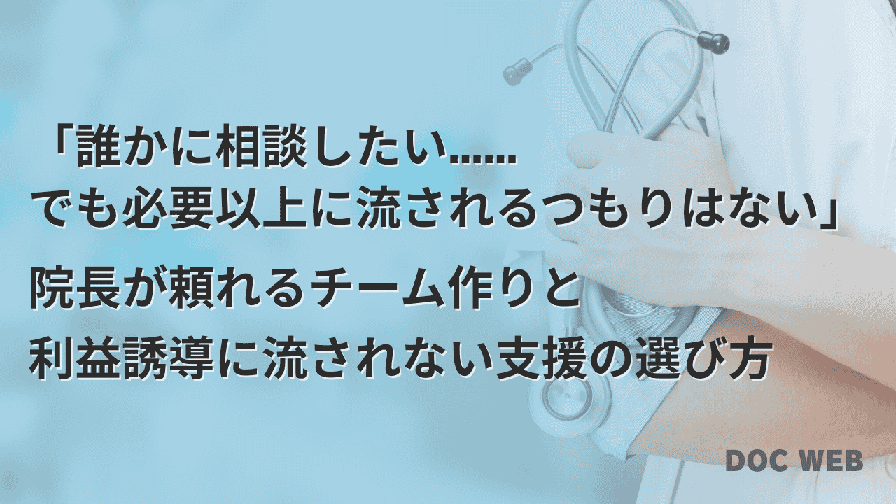 「誰かに相談したい…… でも必要以上に流されるつもりはない」 院長が頼れるチーム作りと 利益誘導に流されない支援の選び方